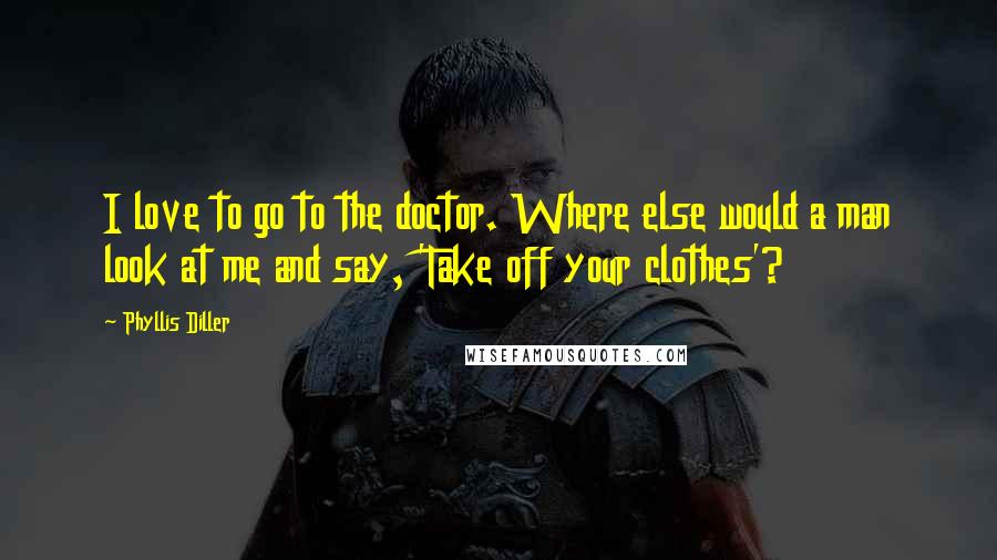 Phyllis Diller Quotes: I love to go to the doctor. Where else would a man look at me and say, 'Take off your clothes'?