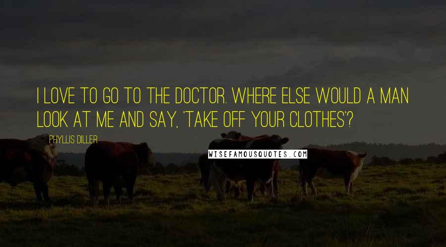 Phyllis Diller Quotes: I love to go to the doctor. Where else would a man look at me and say, 'Take off your clothes'?