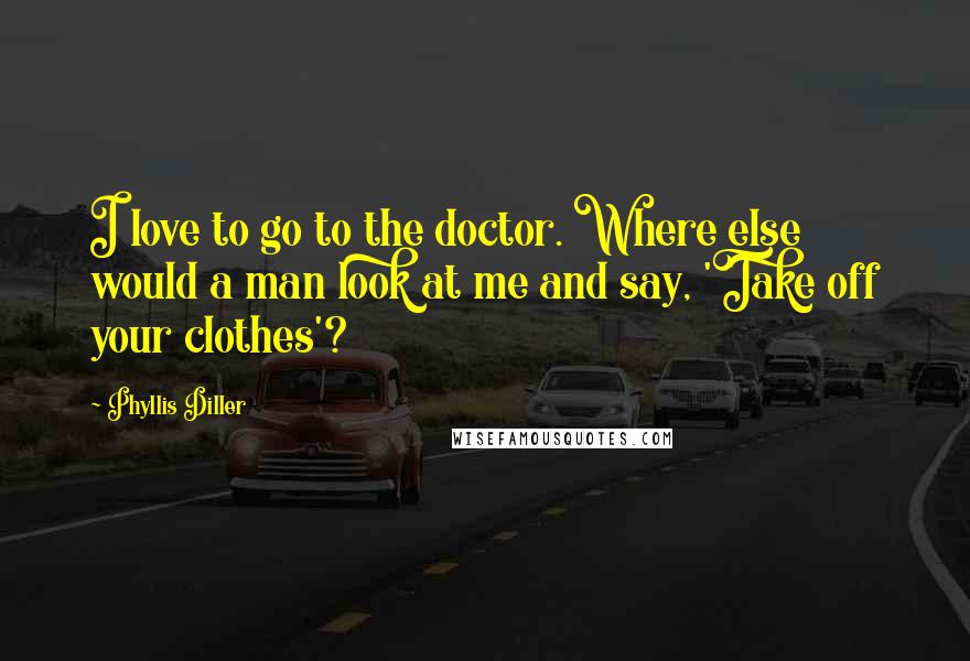 Phyllis Diller Quotes: I love to go to the doctor. Where else would a man look at me and say, 'Take off your clothes'?