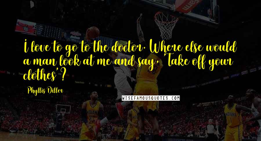 Phyllis Diller Quotes: I love to go to the doctor. Where else would a man look at me and say, 'Take off your clothes'?