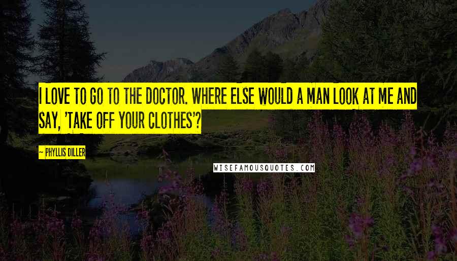 Phyllis Diller Quotes: I love to go to the doctor. Where else would a man look at me and say, 'Take off your clothes'?