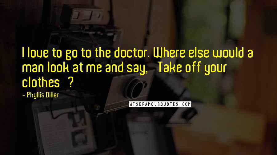 Phyllis Diller Quotes: I love to go to the doctor. Where else would a man look at me and say, 'Take off your clothes'?