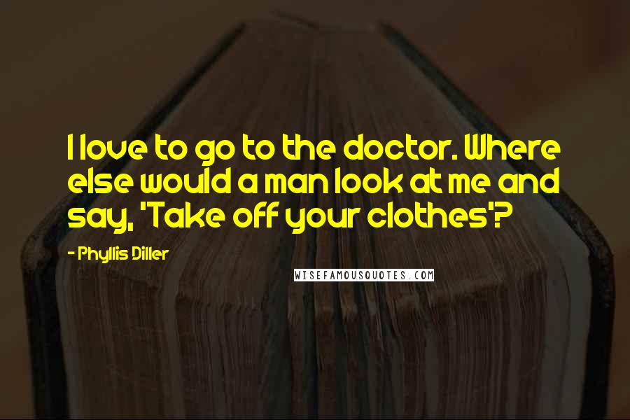 Phyllis Diller Quotes: I love to go to the doctor. Where else would a man look at me and say, 'Take off your clothes'?