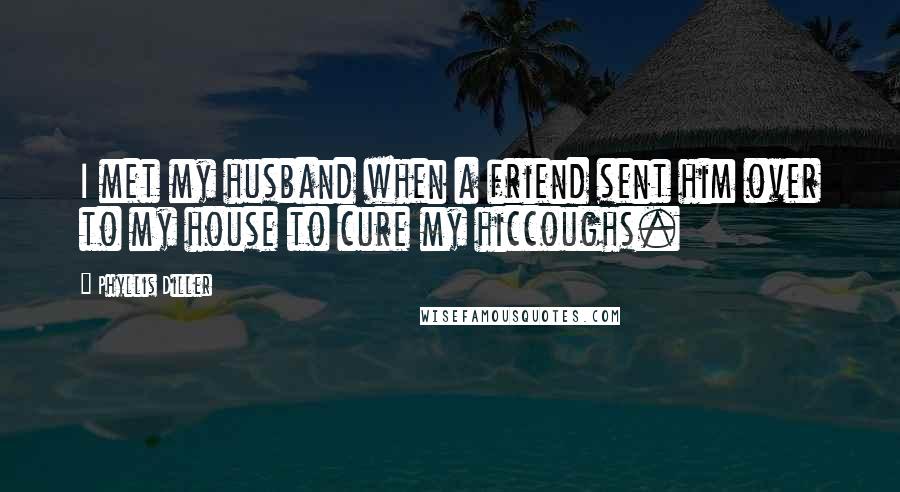 Phyllis Diller Quotes: I met my husband when a friend sent him over to my house to cure my hiccoughs.