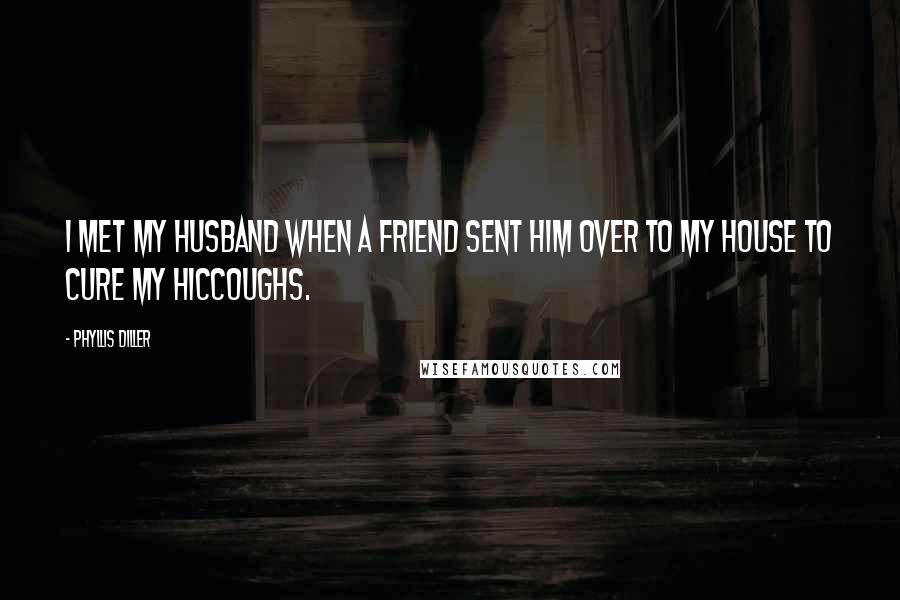 Phyllis Diller Quotes: I met my husband when a friend sent him over to my house to cure my hiccoughs.