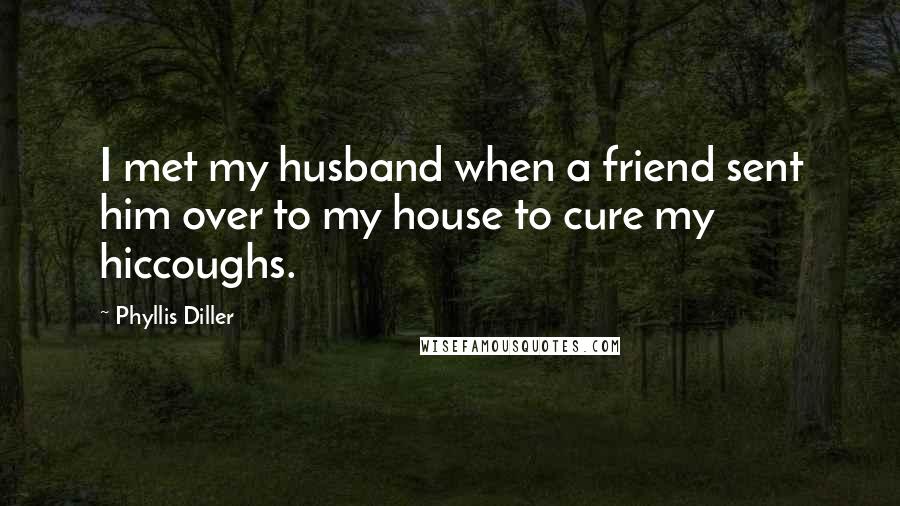 Phyllis Diller Quotes: I met my husband when a friend sent him over to my house to cure my hiccoughs.