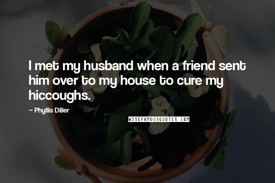 Phyllis Diller Quotes: I met my husband when a friend sent him over to my house to cure my hiccoughs.