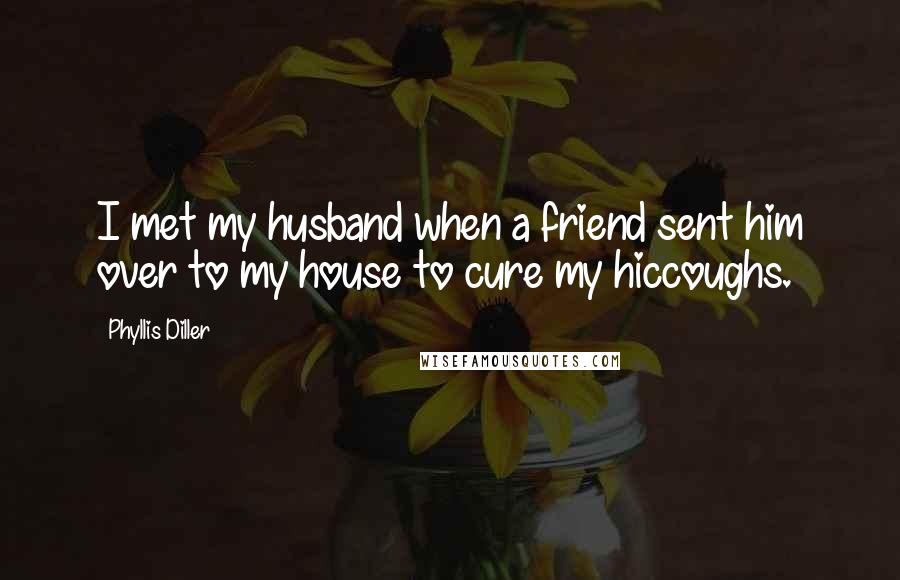 Phyllis Diller Quotes: I met my husband when a friend sent him over to my house to cure my hiccoughs.