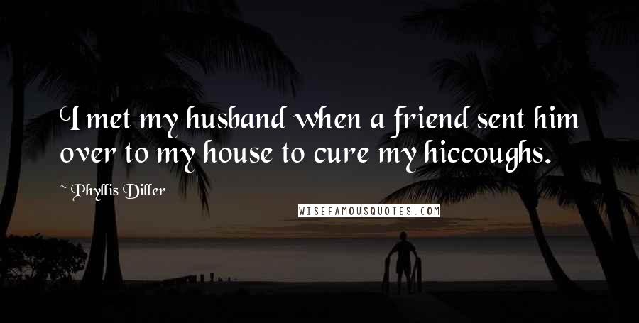 Phyllis Diller Quotes: I met my husband when a friend sent him over to my house to cure my hiccoughs.