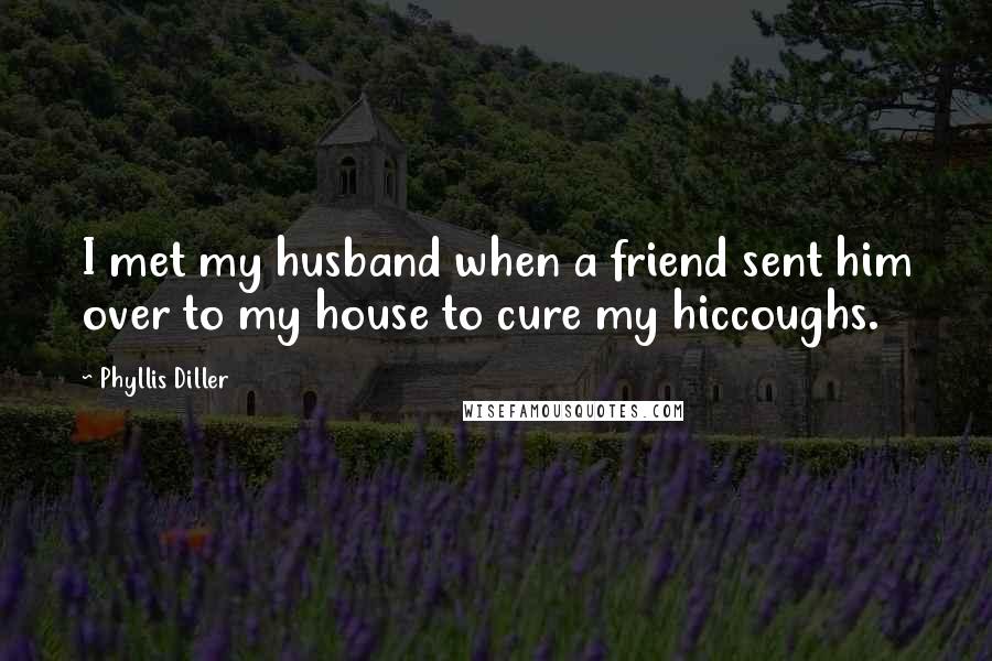 Phyllis Diller Quotes: I met my husband when a friend sent him over to my house to cure my hiccoughs.