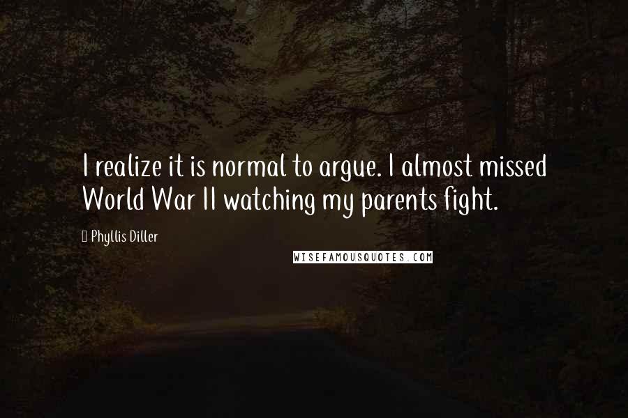 Phyllis Diller Quotes: I realize it is normal to argue. I almost missed World War II watching my parents fight.