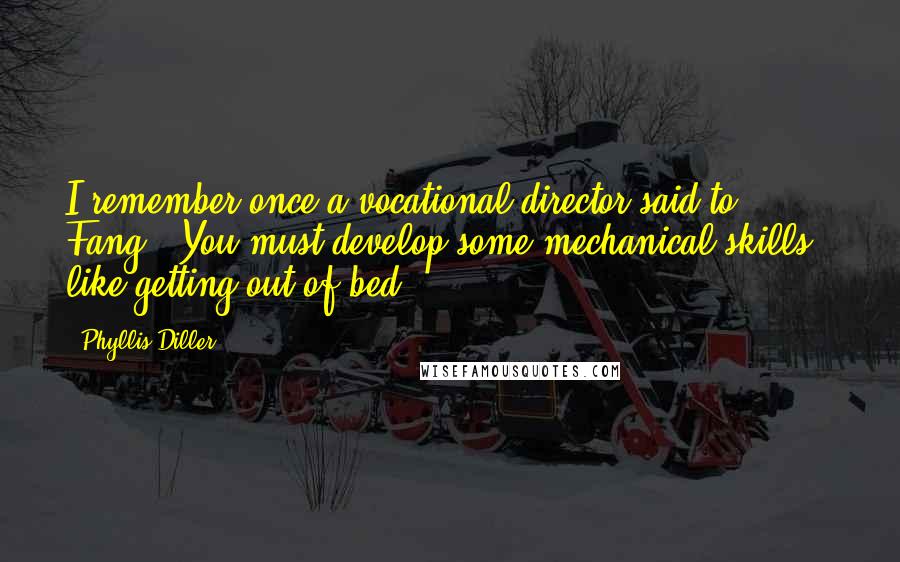 Phyllis Diller Quotes: I remember once a vocational director said to Fang, "You must develop some mechanical skills - like getting out of bed."