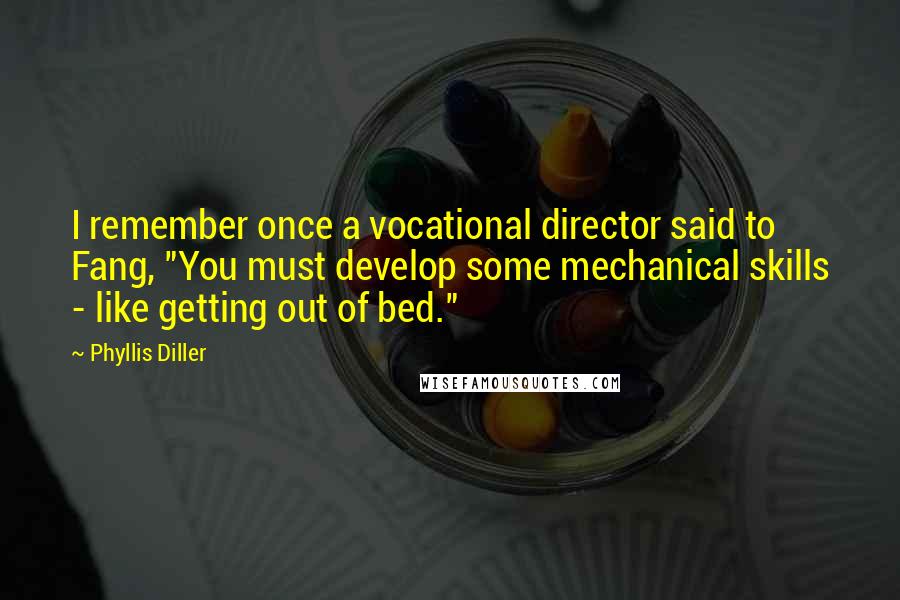 Phyllis Diller Quotes: I remember once a vocational director said to Fang, "You must develop some mechanical skills - like getting out of bed."