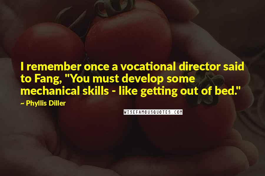 Phyllis Diller Quotes: I remember once a vocational director said to Fang, "You must develop some mechanical skills - like getting out of bed."