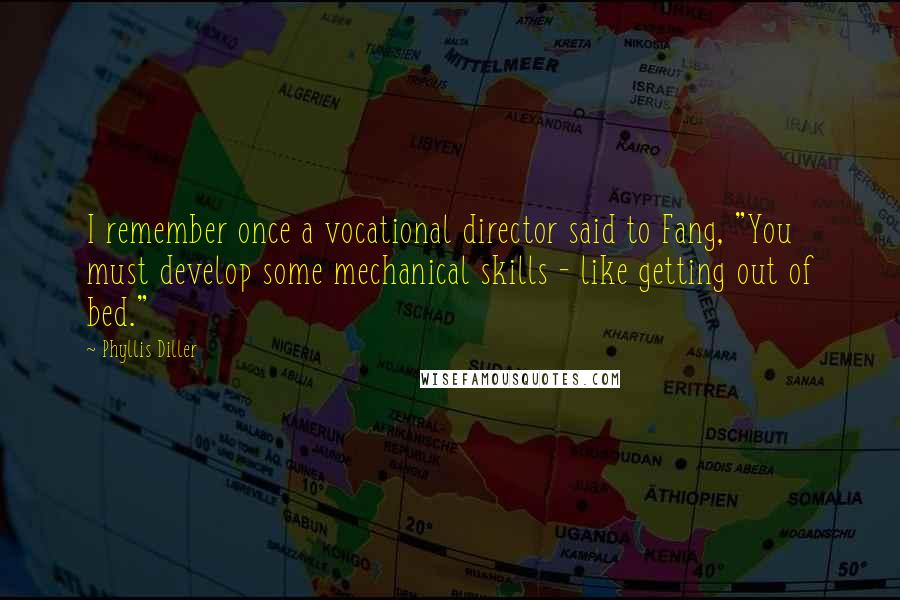 Phyllis Diller Quotes: I remember once a vocational director said to Fang, "You must develop some mechanical skills - like getting out of bed."