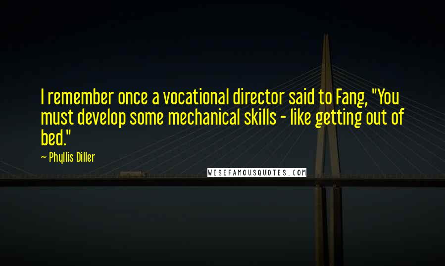 Phyllis Diller Quotes: I remember once a vocational director said to Fang, "You must develop some mechanical skills - like getting out of bed."