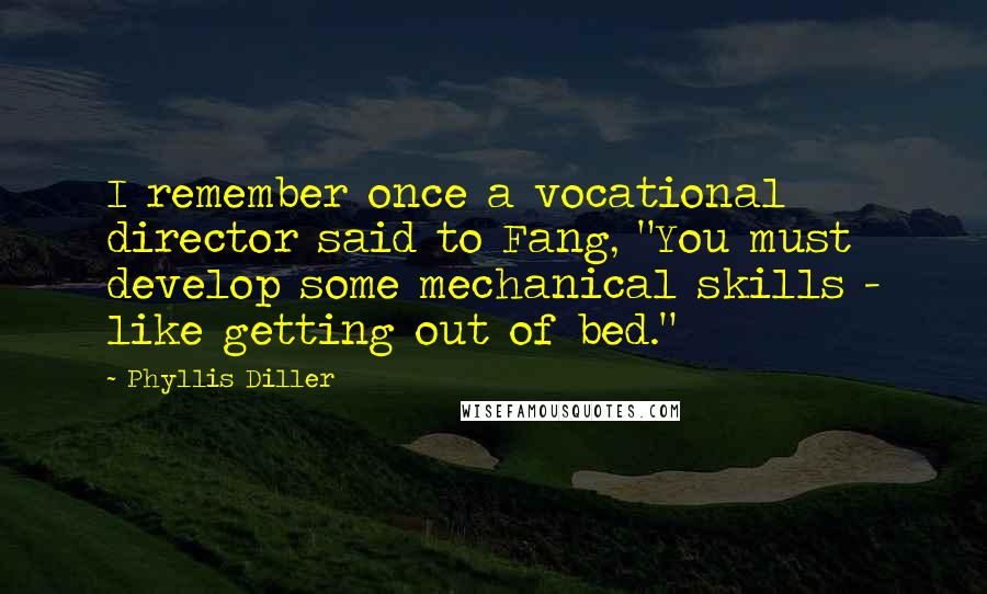 Phyllis Diller Quotes: I remember once a vocational director said to Fang, "You must develop some mechanical skills - like getting out of bed."