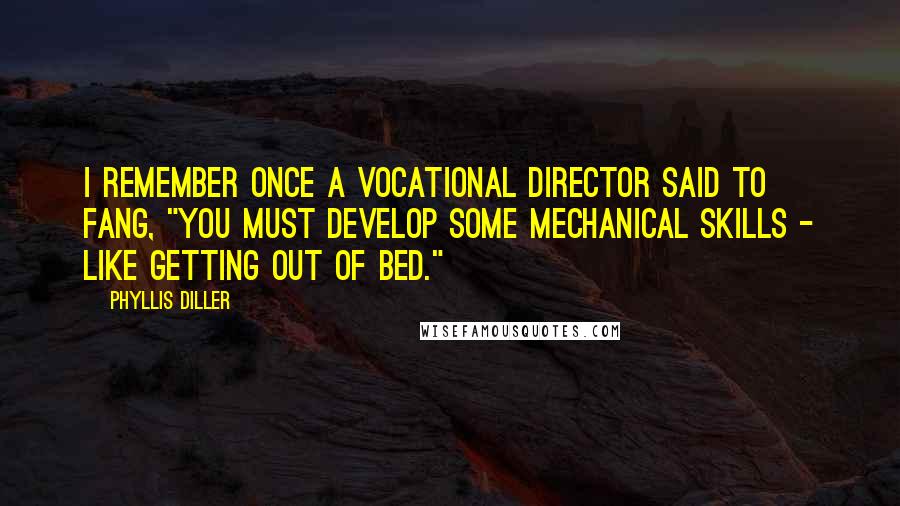 Phyllis Diller Quotes: I remember once a vocational director said to Fang, "You must develop some mechanical skills - like getting out of bed."