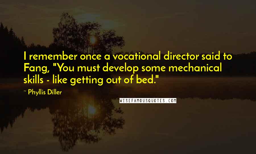 Phyllis Diller Quotes: I remember once a vocational director said to Fang, "You must develop some mechanical skills - like getting out of bed."