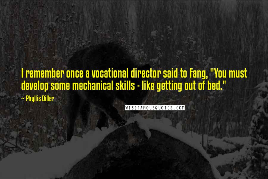 Phyllis Diller Quotes: I remember once a vocational director said to Fang, "You must develop some mechanical skills - like getting out of bed."