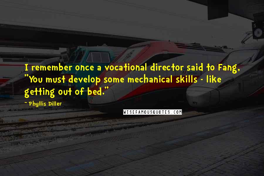 Phyllis Diller Quotes: I remember once a vocational director said to Fang, "You must develop some mechanical skills - like getting out of bed."