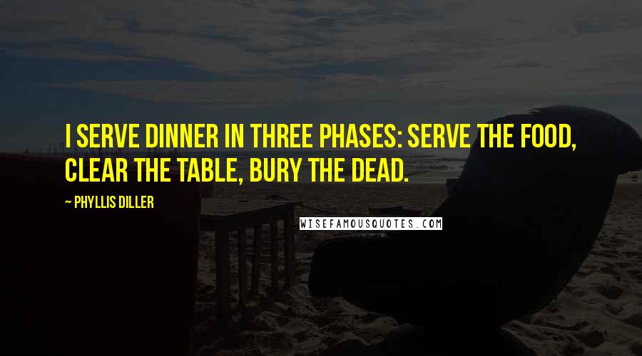 Phyllis Diller Quotes: I serve dinner in three phases: serve the food, clear the table, bury the dead.