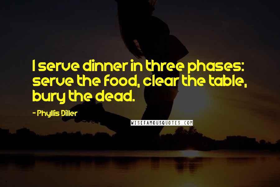 Phyllis Diller Quotes: I serve dinner in three phases: serve the food, clear the table, bury the dead.