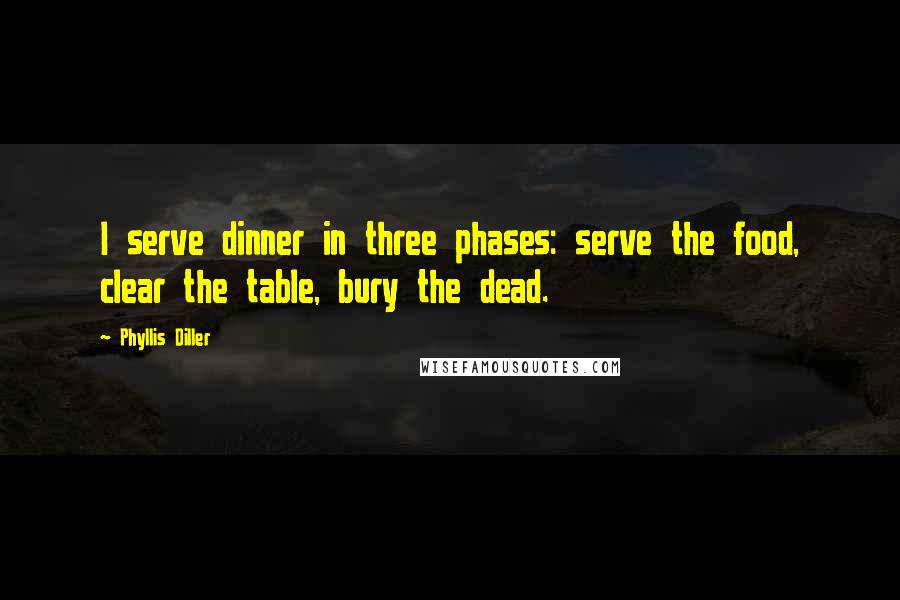 Phyllis Diller Quotes: I serve dinner in three phases: serve the food, clear the table, bury the dead.