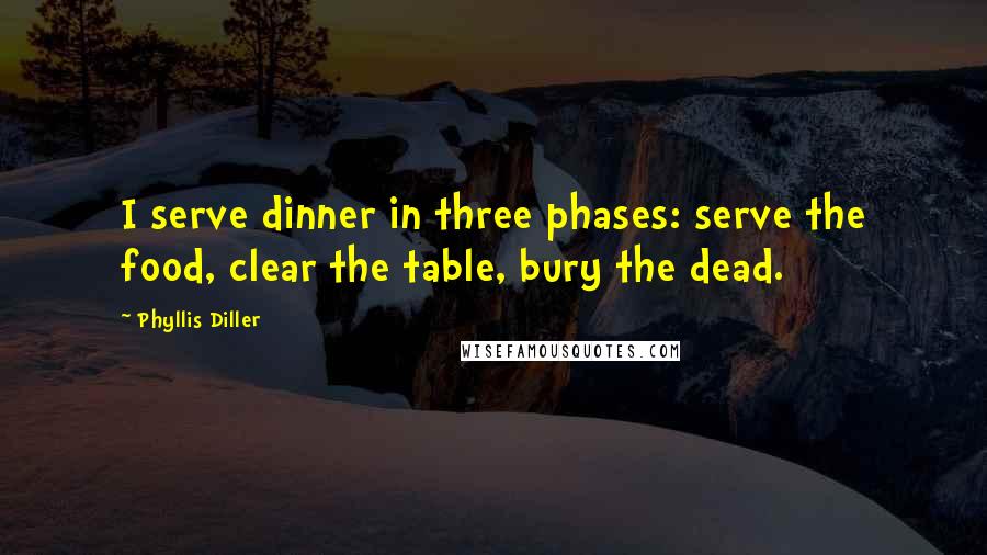 Phyllis Diller Quotes: I serve dinner in three phases: serve the food, clear the table, bury the dead.