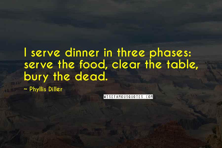 Phyllis Diller Quotes: I serve dinner in three phases: serve the food, clear the table, bury the dead.