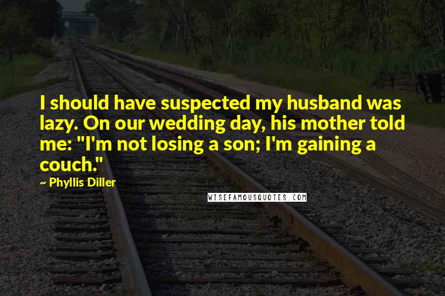 Phyllis Diller Quotes: I should have suspected my husband was lazy. On our wedding day, his mother told me: "I'm not losing a son; I'm gaining a couch."