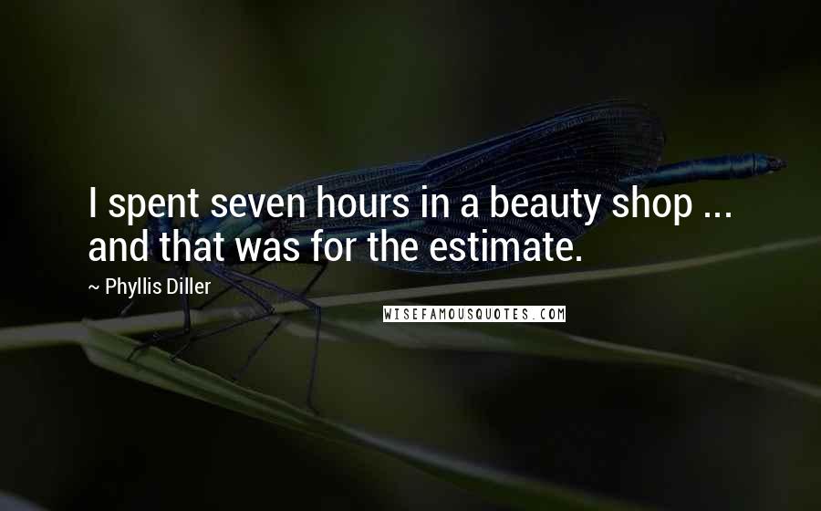 Phyllis Diller Quotes: I spent seven hours in a beauty shop ... and that was for the estimate.