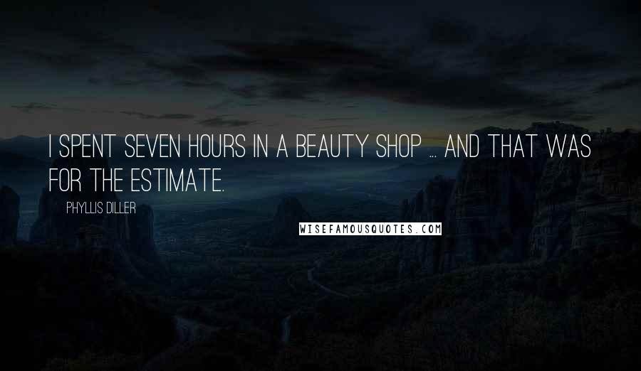 Phyllis Diller Quotes: I spent seven hours in a beauty shop ... and that was for the estimate.