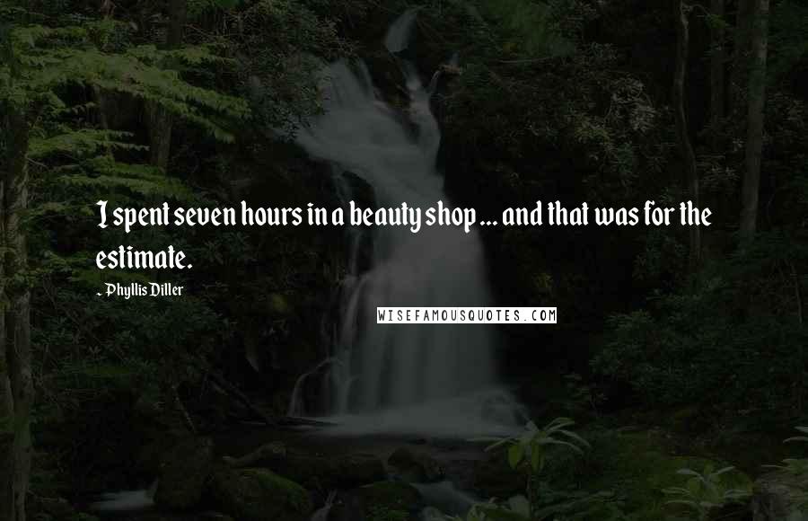Phyllis Diller Quotes: I spent seven hours in a beauty shop ... and that was for the estimate.