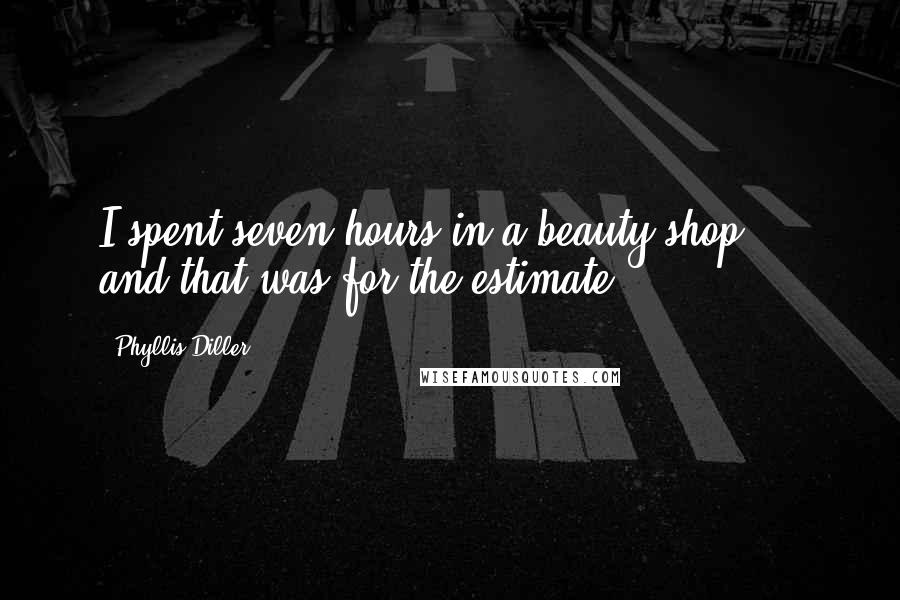 Phyllis Diller Quotes: I spent seven hours in a beauty shop ... and that was for the estimate.