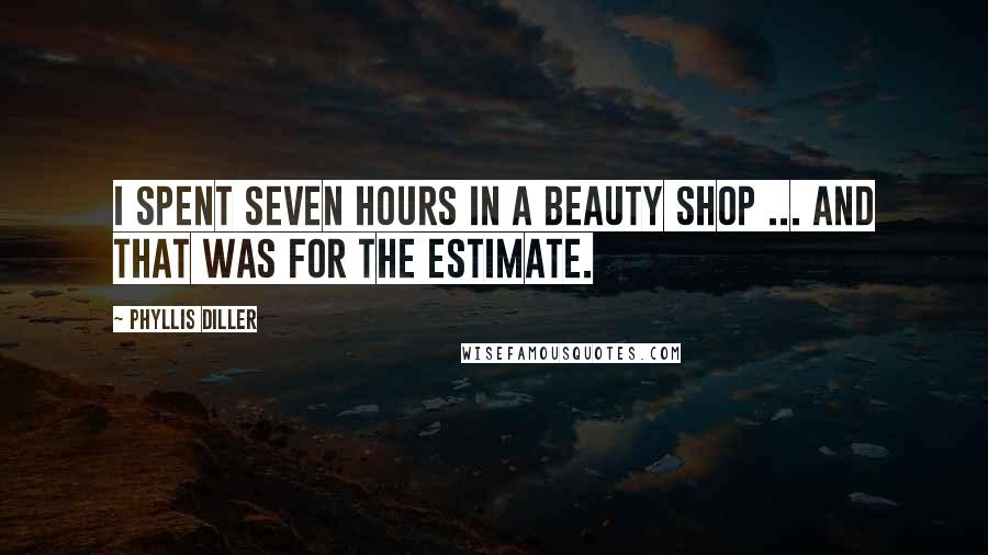 Phyllis Diller Quotes: I spent seven hours in a beauty shop ... and that was for the estimate.
