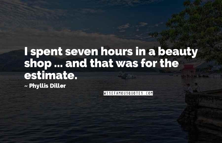 Phyllis Diller Quotes: I spent seven hours in a beauty shop ... and that was for the estimate.