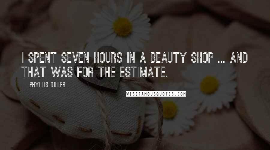 Phyllis Diller Quotes: I spent seven hours in a beauty shop ... and that was for the estimate.