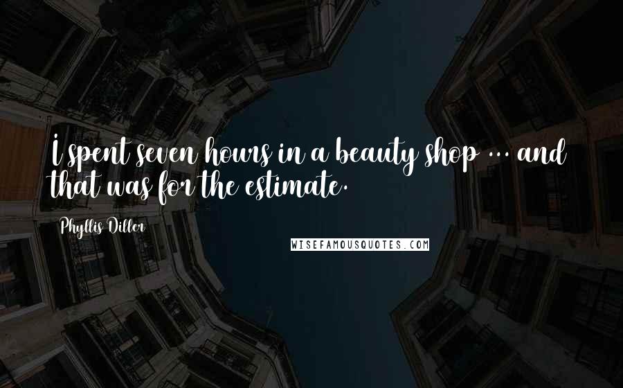 Phyllis Diller Quotes: I spent seven hours in a beauty shop ... and that was for the estimate.