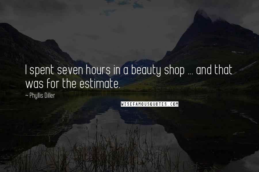 Phyllis Diller Quotes: I spent seven hours in a beauty shop ... and that was for the estimate.