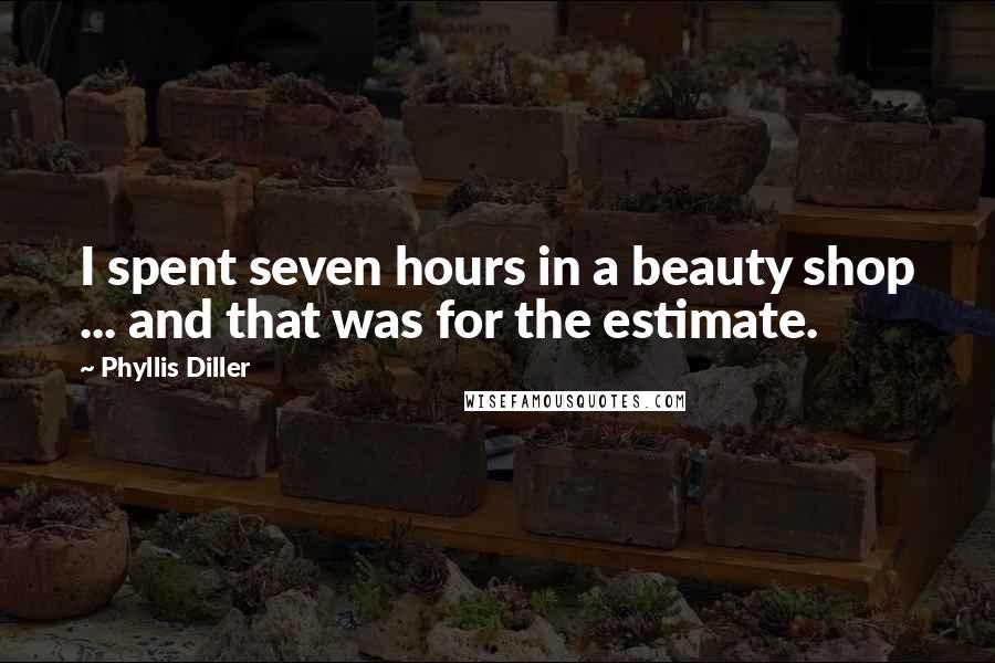 Phyllis Diller Quotes: I spent seven hours in a beauty shop ... and that was for the estimate.