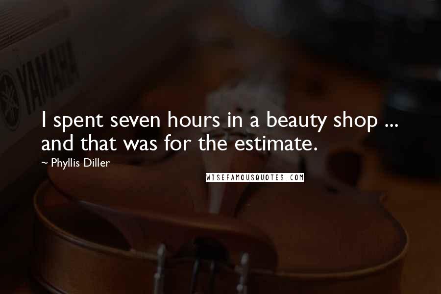 Phyllis Diller Quotes: I spent seven hours in a beauty shop ... and that was for the estimate.