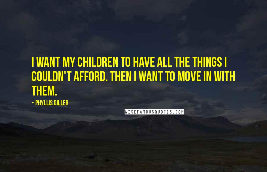 Phyllis Diller Quotes: I want my children to have all the things I couldn't afford. Then I want to move in with them.