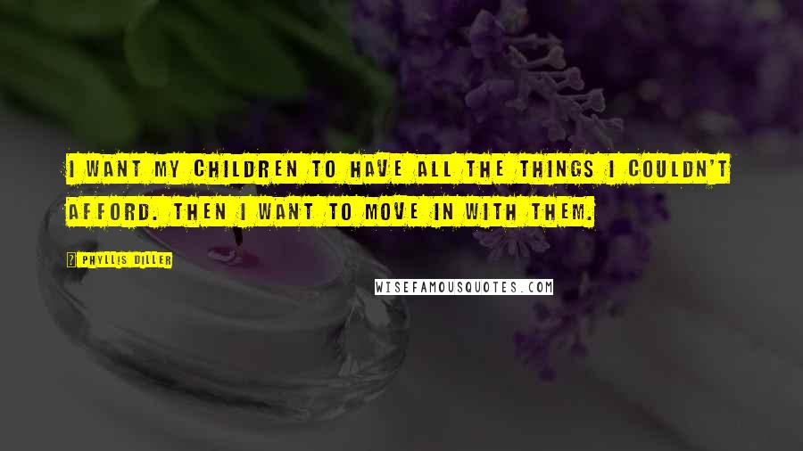 Phyllis Diller Quotes: I want my children to have all the things I couldn't afford. Then I want to move in with them.