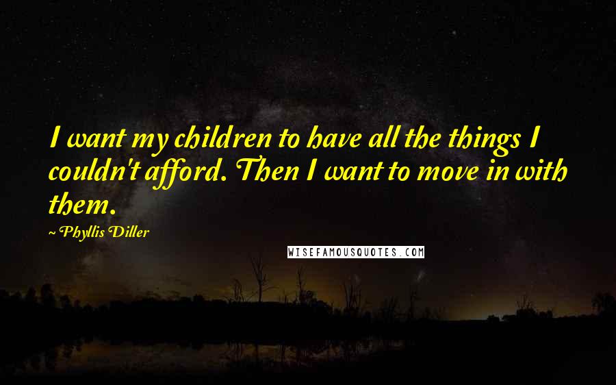 Phyllis Diller Quotes: I want my children to have all the things I couldn't afford. Then I want to move in with them.
