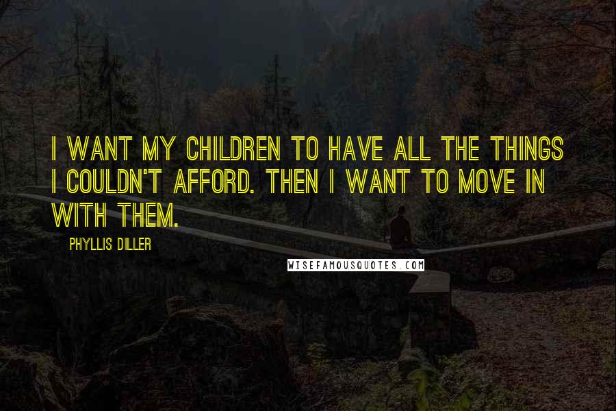 Phyllis Diller Quotes: I want my children to have all the things I couldn't afford. Then I want to move in with them.