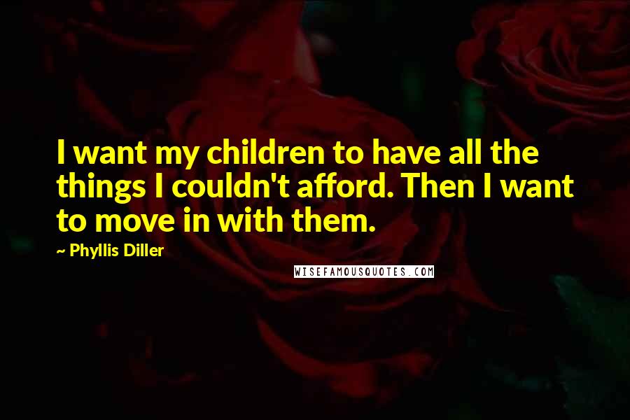 Phyllis Diller Quotes: I want my children to have all the things I couldn't afford. Then I want to move in with them.