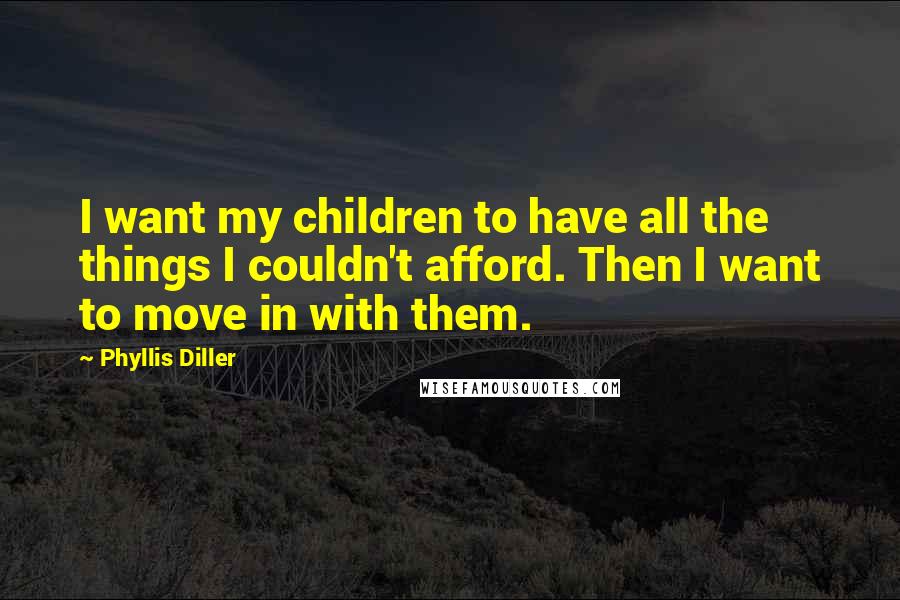 Phyllis Diller Quotes: I want my children to have all the things I couldn't afford. Then I want to move in with them.