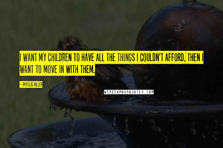 Phyllis Diller Quotes: I want my children to have all the things I couldn't afford. Then I want to move in with them.