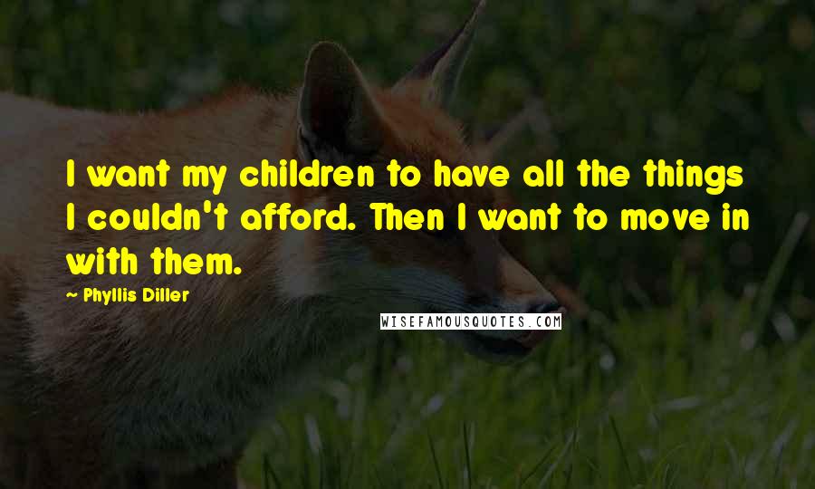 Phyllis Diller Quotes: I want my children to have all the things I couldn't afford. Then I want to move in with them.